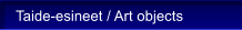 Taide-esineet / Art objects