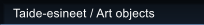 Taide-esineet / Art objects