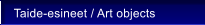 Taide-esineet / Art objects