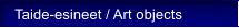 Taide-esineet / Art objects