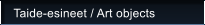 Taide-esineet / Art objects