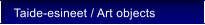 Taide-esineet / Art objects