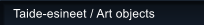Taide-esineet / Art objects