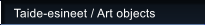 Taide-esineet / Art objects